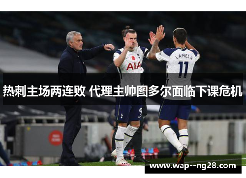 热刺主场两连败 代理主帅图多尔面临下课危机 热刺主场两连败 代理主帅图多尔面临下课危机
