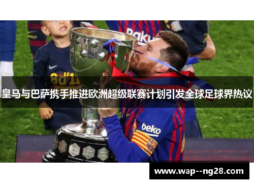 皇马与巴萨携手推进欧洲超级联赛计划引发全球足球界热议 皇马与巴萨携手推进欧洲超级联赛计划引发全球足球界热议