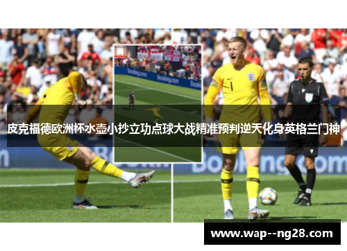 皮克福德欧洲杯水壶小抄立功点球大战精准预判逆天化身英格兰门神