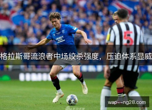 格拉斯哥流浪者中场绞杀强度，压迫体系显威