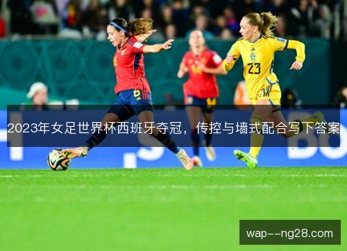 2023年女足世界杯西班牙夺冠,传控与墙式配合写下答案 2023年女足世界杯西班牙夺冠,传控与墙式配合写下答案